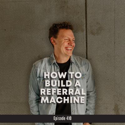 410. How to Build a Referral Machine (Without Asking for Referrals)