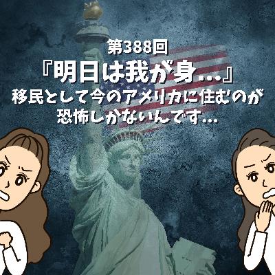 第388回『明日は我が身...』移民として今のアメリカに住むのが恐怖しかないんです... 第388回『明日は我が身...』移民として今のアメリカに住むのが恐怖しかないんです...