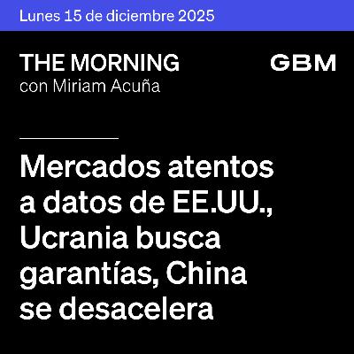 THE MORNING 15-12-25 | Mercados atentos a datos de EE. UU.; Ucrania busca garantías; China se desacelera. En México: Banxico en foco; acuerdo hídrico; Viva crece.