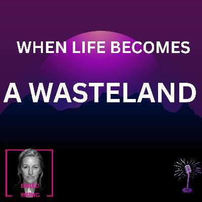 The WASTELAND Of Your Life Now: When Your Life Collapses and Your Body Can’t Rise The WASTELAND Of Your Life Now: When Your Life Collapses and Your Body Can’t Rise