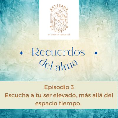 Ep 3. Escucha a tu ser elevado, más allá del espacio tiempo.