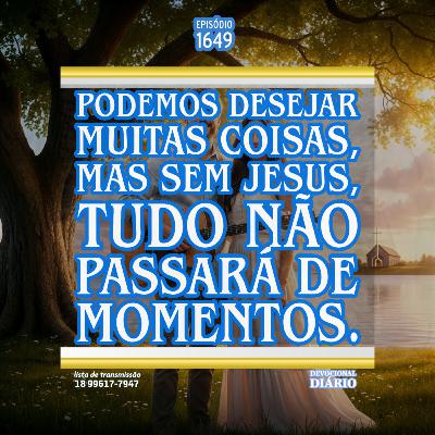 Podemos desejar muitas coisas, mas sem Jesus, tudo não passará de momentos.