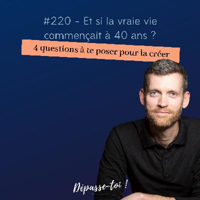 #220 - Et si la vraie vie commençait à 40 ans ? (4 questions à te poser pour y aller) #220 - Et si la vraie vie commençait à 40 ans ? (4 questions à te poser pour y aller)
