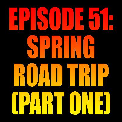 Episode 51: Spring Road Trip - Part One Episode 51: Spring Road Trip - Part One