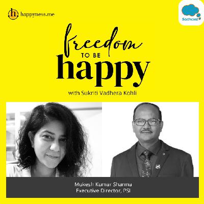 Freedom To Be Happy - Feat. Mukesh Kumar Sharma - Executive Director, PSI India with Sukriti Vadhera Kohli