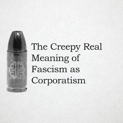 The Creepy Real Meaning of Fascism as Corporatism The Creepy Real Meaning of Fascism as Corporatism