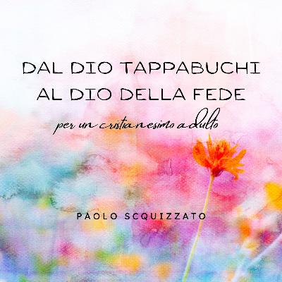 Dal Dio tappabuchi al Dio della fede. Cammino per un cristianesimo adulto (2a parte)