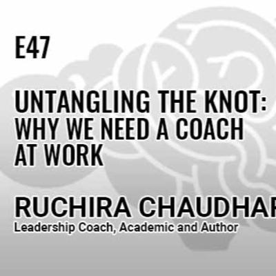 E47: Untangling the knot - Why we need a coach at work - Ruchira Chaudhary, Leadership Coach & Author