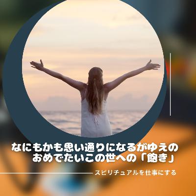 第194回「願えば叶う、思考が現実化するとはどういうことかを悟った人たちゆえの厭世（えんせい）感覚」