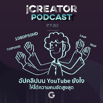 iCreator Podcast EP 50 : อัปคลิปบน YouTube ยังไงให้ได้ความคมชัดสูงสุด
