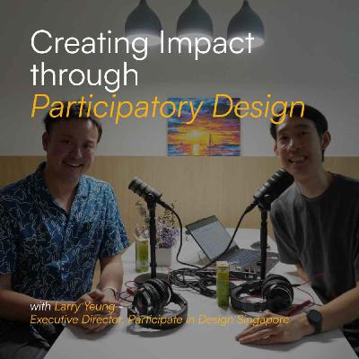 Creating Impact Through Participatory Design w Larry Yeung | S3E2 Creating Impact Through Participatory Design w Larry Yeung | S3E2