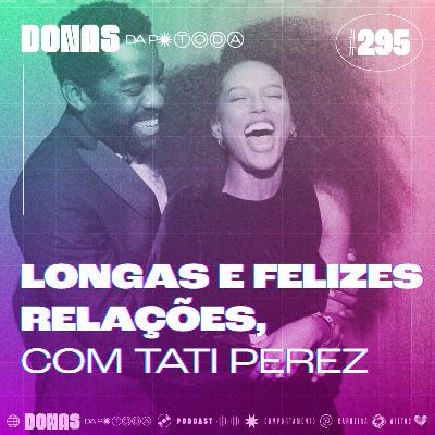 #295 - Relacionamentos longos ainda são possíveis? com Tati Perez