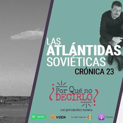 Crónica 23 | LAS ATLÁNTIDAS SOVIÉTICAS