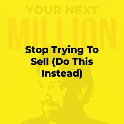 Stop Trying To Sell (Do This Instead) Stop Trying To Sell (Do This Instead)