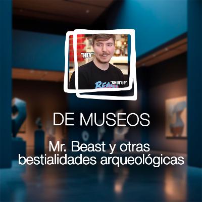DE MUSEOS, el Podcast | T07E08 - Mr. Beast y otras bestialidades arqueológicas