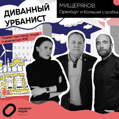 Юрий Мищеряков: Оренбург и большая стройка. Подкаст «Диванный урбанист»