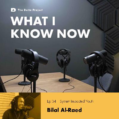 Episode 04: System Impacted Youth: Bilal Al-Raed || What I Know Now - A Delta Project Podcast