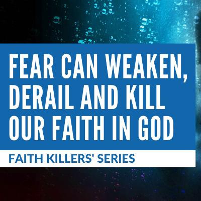 Ep. 110 — Faith Killers' Series #9: Fear Can Weaken, Derail and Kill Our Faith In God