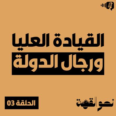 بودكاست نحو القمة - الحلقة 03 - القيادة العليا ورجال الدولة - الجزء الثالث