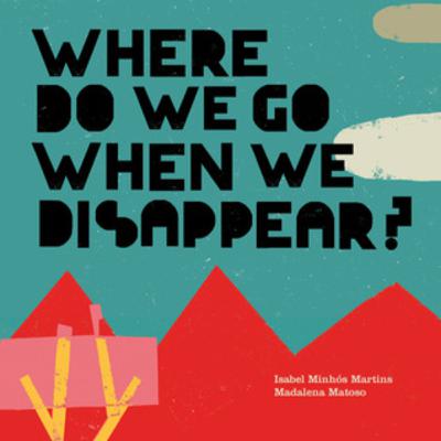 Where Do We Go When We Disappear? by Isabel Minhós Martins