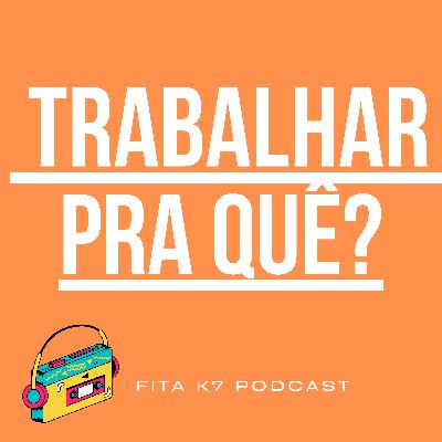 Fita K7 #07 - Trabalhar Pra Quê?