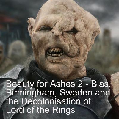 Beauty for Ashes 2 - Bias, Birmingham, Sweden and Decolonising Lord of the Rings
