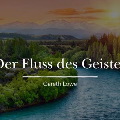 Der Fluss des Geistes | The river of the Spirit - Gareth Lowe Der Fluss des Geistes | The river of the Spirit - Gareth Lowe
