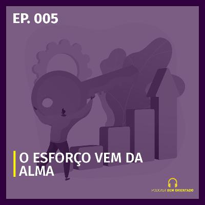 Bem Orientado #005 - O esforço vem da alma