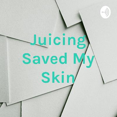 Juicing Definitely Saved My Skin!
