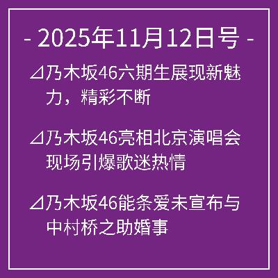 11月12日号⊿乃木坂46六期生展现新魅力，精彩不断⊿乃木坂46亮相北京演唱会 现场引爆歌迷热情⊿乃木坂46能条爱未宣布与中村桥之助婚事⊿乃木坂46成员能条爱未与中村桥之助宣布婚礼⊿乃木坂46飞鸟出演的新CM引发关注…