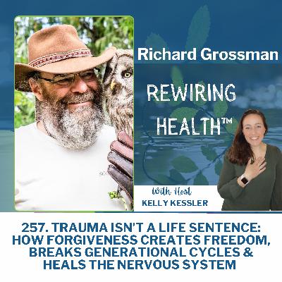 257. Trauma Isn’t a Life Sentence: How Forgiveness Creates Freedom, Breaks Generational Cycles & Heals the Nervous System with Dr. Richard Grossman