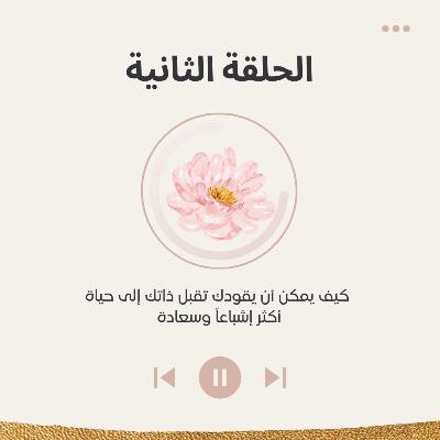 الحلقة الثانية : كيف يمكن أن يقودك تقبل ذاتك إلى حياة أكثر إشباعاً وسعادة