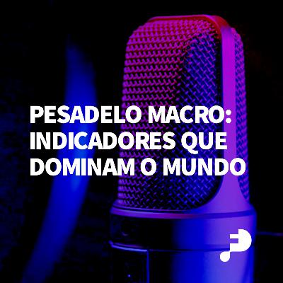 #40 Pesadelo macro: indicadores que dominam o mundo