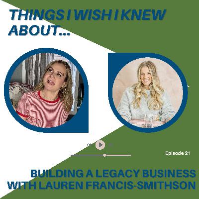 Things I Wish I Knew About...Building A Legacy Business with Lauren Francis-Smithson