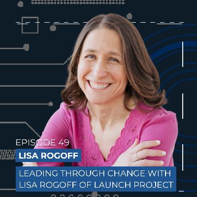 Leading Through Change With Lisa Rogoff of Launch Project