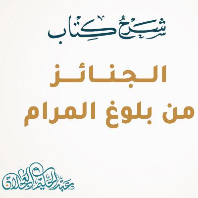 كتاب الجنائز - شرح بلوغ المرام - فضيلة الشيخ/ د. عبد الحكيم بن محمد العجلان.