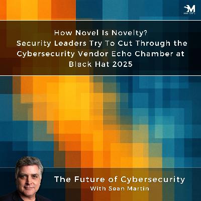 How Novel Is Novelty? Security Leaders Try To Cut Through the Cybersecurity Vendor Echo Chamber | Reflections from Black Hat USA 2025 | A Musing On the Future of Cybersecurity with Sean Martin and TAPE3 | Read by TAPE3