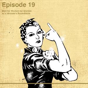 Ep 19 Men for Women for Women with a Women's Roundtable Ep 19 Men for Women for Women with a Women's Roundtable