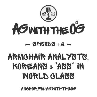 AG With The OG - Episode 3: Armchair Analysts, Koreans & "Ass" In World Class AG With The OG - Episode 3: Armchair Analysts, Koreans & "Ass" In World Class