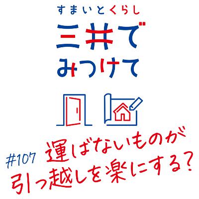 #107 すまいとくらし 三井でみつけて「運ばないものが、引越しをラクにする…とは？」