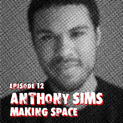 EPISODE 12 - ANTHONY SIMS & MAKING SPACE EPISODE 12 - ANTHONY SIMS & MAKING SPACE