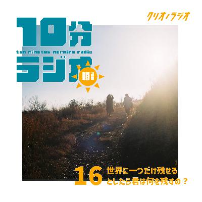 【朝専用10分ラジオ #16】世界に一つだけ残せるとしたら君は何を残すの? 【朝専用10分ラジオ #16】世界に一つだけ残せるとしたら君は何を残すの?