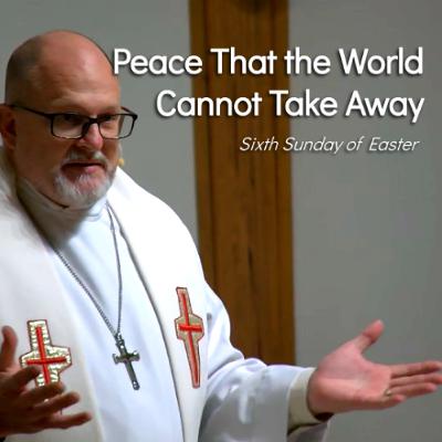 Peace That the World Cannot Take Away - May 25 - Sixth Sunday of Easter Peace That the World Cannot Take Away - May 25 - Sixth Sunday of Easter
