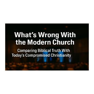 What's Wrong With The Modern Church: Comparing Biblical Truth With Today's Compromised Christianity