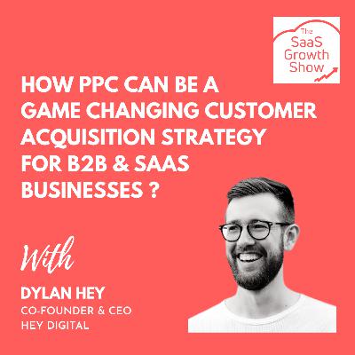 How PPC can be a game changing customer acquisition strategy for B2B & SaaS businesses? - With DYLAN HEY, Co-Founder, Hey Digital (Episode 005)