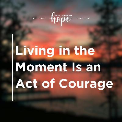 Living in the Moment Is an Act of Courage EP 249 Living in the Moment Is an Act of Courage EP 249