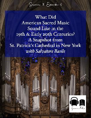 SE08 EP06 - What Did American Sacred Music Sound Like in the 19th & Early 20th Centuries? A Snapshot from St. Patrick's Cathedral in New York - with Salvatore Basile