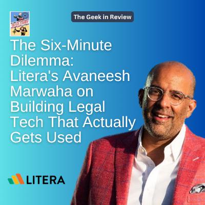 The Six-Minute Dilemma: Litera's Avaneesh Marwaha on Building Legal Tech That Actually Gets Used The Geek in Review