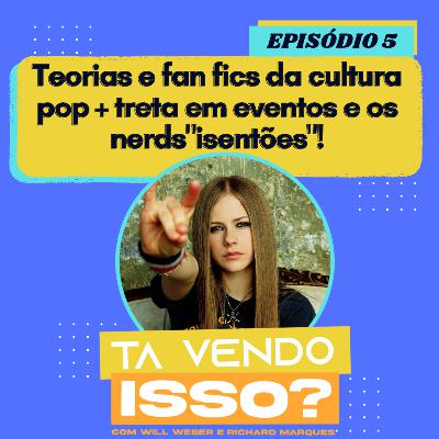 Tá Vendo Isso? #05 - Teorias e Fan Fics da cultura pop + Treta em Eventos e Nerds "Isentões"!
