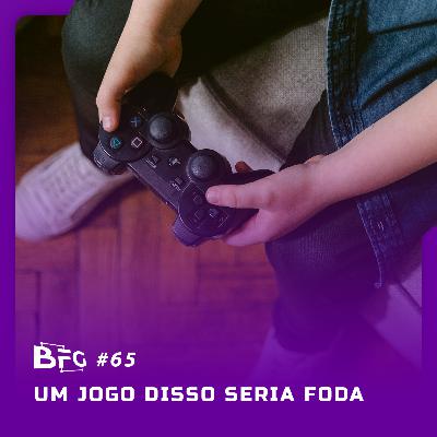 BFG #65 - Um Jogo Disso seria Foda